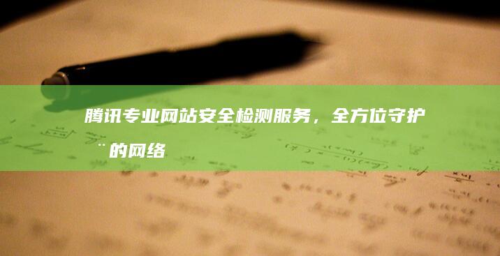 腾讯专业网站安全检测服务，全方位守护您的网络安全防线